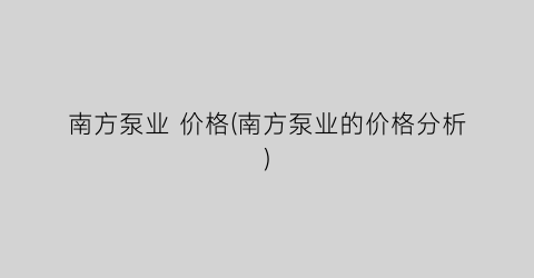南方泵业 价格(南方泵业的价格分析)